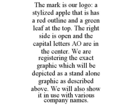 THE MARK IS OUR LOGO: A STYLIZED APPLE THAT IS HAS A RED OUTLINE AND A GREEN LEAF AT THE TOP. THE RIGHT SIDE IS OPEN AND THE CAPITAL LETTERS AO ARE IN THE CENTER. WE ARE REGISTERING THE EXACT GRAPHIC WHICH WILL BE DEPICTED AS A STAND ALONE GRAPHIC AS DESCRIBED ABOVE. WE WILL ALSO SHOW IT IN USE WITH VARIOUS COMPANY NAMES. trademark