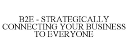 B2E - STRATEGICALLY CONNECTING YOUR BUSINESS TO EVERYONE trademark