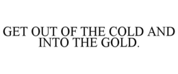 GET OUT OF THE COLD AND INTO THE GOLD. trademark