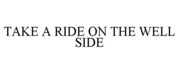 TAKE A RIDE ON THE WELL SIDE trademark