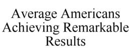 AVERAGE AMERICANS ACHIEVING REMARKABLE RESULTS trademark
