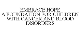 EMBRACE HOPE A FOUNDATION FOR CHILDREN WITH CANCER AND BLOOD DISORDERS trademark
