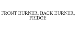 FRONT BURNER, BACK BURNER, FRIDGE trademark