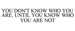 YOU DON'T KNOW WHO YOU ARE, UNTIL YOU KNOW WHO YOU ARE NOT trademark