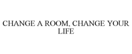 CHANGE A ROOM, CHANGE YOUR LIFE trademark