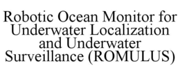 ROBOTIC OCEAN MONITOR FOR UNDERWATER LOCALIZATION AND UNDERWATER SURVEILLANCE (ROMULUS) trademark