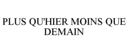 PLUS QU'HIER MOINS QUE DEMAIN trademark