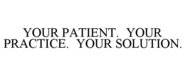 YOUR PATIENT. YOUR PRACTICE. YOUR SOLUTION. trademark