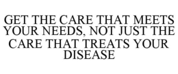 GET THE CARE THAT MEETS YOUR NEEDS, NOT JUST THE CARE THAT TREATS YOUR DISEASE trademark