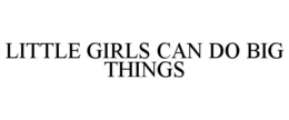 LITTLE GIRLS CAN DO BIG THINGS trademark