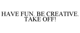 HAVE FUN. BE CREATIVE. TAKE OFF! trademark