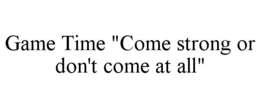 GAME TIME "COME STRONG OR DON'T COME AT ALL" trademark