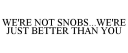 WE'RE NOT SNOBS...WE'RE JUST BETTER THAN YOU trademark