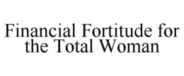 FINANCIAL FORTITUDE FOR THE TOTAL WOMAN trademark