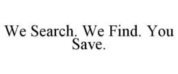 WE SEARCH. WE FIND. YOU SAVE. trademark