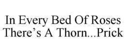 IN EVERY BED OF ROSES THERE'S A THORN...PRICK trademark
