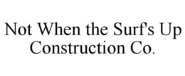 NOT WHEN THE SURF'S UP CONSTRUCTION CO. trademark