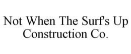 NOT WHEN THE SURF'S UP CONSTRUCTION CO. trademark