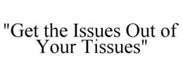 "GET THE ISSUES OUT OF YOUR TISSUES" trademark