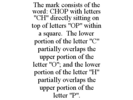 THE MARK CONSISTS OF THE WORD: CHOP WITH LETTERS "CH" DIRECTLY SITTING ON TOP OF LETTERS "OP" WITHIN A SQUARE. THE LOWER PORTION OF THE LETTER "C" PARTIALLY OVERLAPS THE UPPER PORTION OF THE LETTER "O"; AND THE LOWER PORTION OF THE LETTER "H" PARTIALLY OVERLAPS THE UPPER PORTION OF THE LETTER "P". trademark