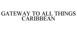 GATEWAY TO ALL THINGS CARIBBEAN trademark