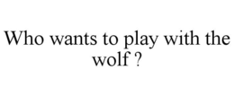 WHO WANTS TO PLAY WITH THE WOLF ? trademark
