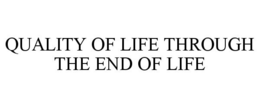 QUALITY OF LIFE THROUGH THE END OF LIFE trademark