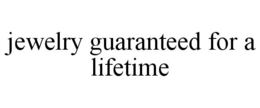 JEWELRY GUARANTEED FOR A LIFETIME trademark