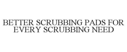 BETTER SCRUBBING PADS FOR EVERY SCRUBBING NEED trademark
