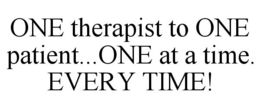 ONE THERAPIST TO ONE PATIENT...ONE AT A TIME. EVERY TIME! trademark