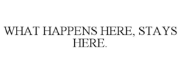 WHAT HAPPENS HERE, STAYS HERE. trademark