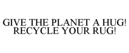 GIVE THE PLANET A HUG! RECYCLE YOUR RUG! trademark