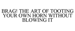 BRAG! THE ART OF TOOTING YOUR OWN HORN WITHOUT BLOWING IT trademark