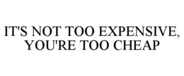 IT'S NOT TOO EXPENSIVE, YOU'RE TOO CHEAP trademark