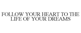 FOLLOW YOUR HEART TO THE LIFE OF YOUR DREAMS trademark