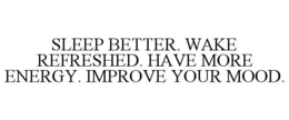 SLEEP BETTER. WAKE REFRESHED. HAVE MORE ENERGY. IMPROVE YOUR MOOD. trademark