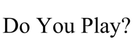 DO YOU PLAY? trademark