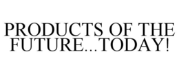 PRODUCTS OF THE FUTURE...TODAY! trademark