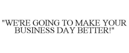 "WE'RE GOING TO MAKE YOUR BUSINESS DAY BETTER!" trademark