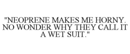 "NEOPRENE MAKES ME HORNY. NO WONDER WHY THEY CALL IT A WET SUIT." trademark