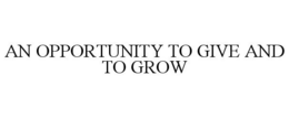 AN OPPORTUNITY TO GIVE AND TO GROW trademark