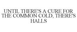 UNTIL THERE'S A CURE FOR THE COMMON COLD, THERE'S HALLS trademark