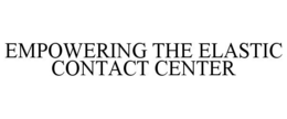 EMPOWERING THE ELASTIC CONTACT CENTER trademark