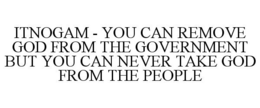 ITNOGAM - YOU CAN REMOVE GOD FROM THE GOVERNMENT BUT YOU CAN NEVER TAKE GOD FROM THE PEOPLE trademark