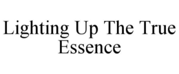 LIGHTING UP THE TRUE ESSENCE trademark