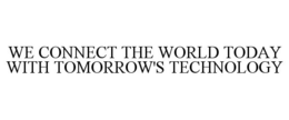 WE CONNECT THE WORLD TODAY WITH TOMORROW'S TECHNOLOGY trademark