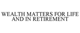 WEALTH MATTERS FOR LIFE AND IN RETIREMENT trademark