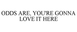 ODDS ARE, YOU'RE GONNA LOVE IT HERE trademark