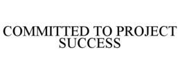 COMMITTED TO PROJECT SUCCESS trademark