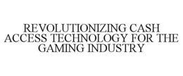 REVOLUTIONIZING CASH ACCESS TECHNOLOGY FOR THE GAMING INDUSTRY trademark